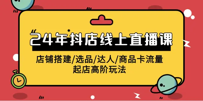 2024年抖店线上直播课，店铺搭建/选品/达人/商品卡流量/起店高阶玩法-爱赚项目网