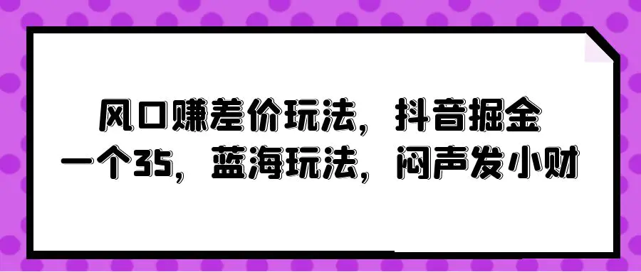 风口赚差价玩法，抖音掘金，一个35，蓝海玩法，闷声发小财-爱赚项目网