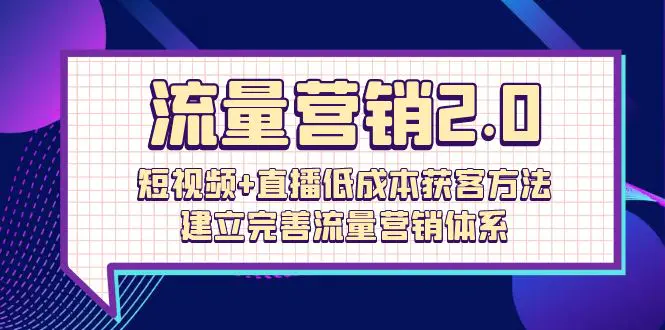 流量-营销2.0：短视频+直播低成本获客方法，建立完善流量营销体系（72节）-爱赚项目网