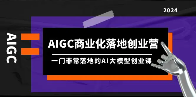 AIGC-商业化落地创业营，一门非常落地的AI大模型创业课（8节课+资料）-爱赚项目网