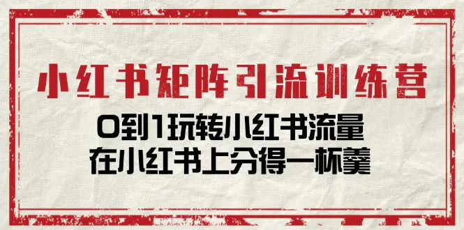 小红书矩阵引流训练营：0到1玩转小红书流量，在小红书上分得一杯羹-14节课-爱赚项目网