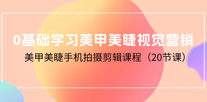 0基础学习美甲美睫视觉营销，美甲美睫手机拍摄剪辑课程（20节课）-爱赚项目网