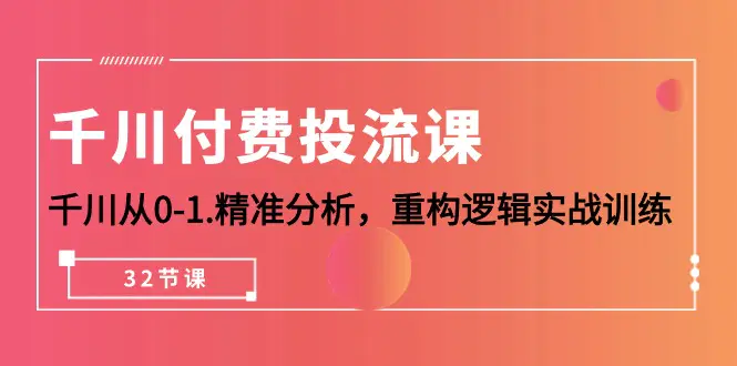 千川-付费投流课，千川从0-1.精准分析，重构逻辑实战训练（32节课）-爱赚项目网