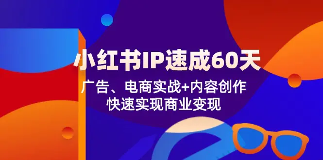 小红书 IP速成60天：广告、电商实战+内容创作，快速实现商业变现-爱赚项目网