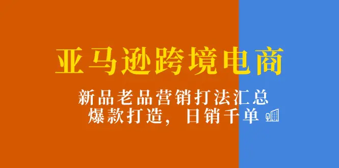 亚马逊跨境电商：新品老品营销打法汇总，爆款打造，日销千单-爱赚项目网