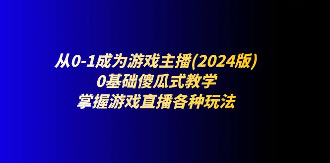 从0-1成为游戏主播(2024版)：0基础傻瓜式教学，掌握游戏直播各种玩法-爱赚项目网