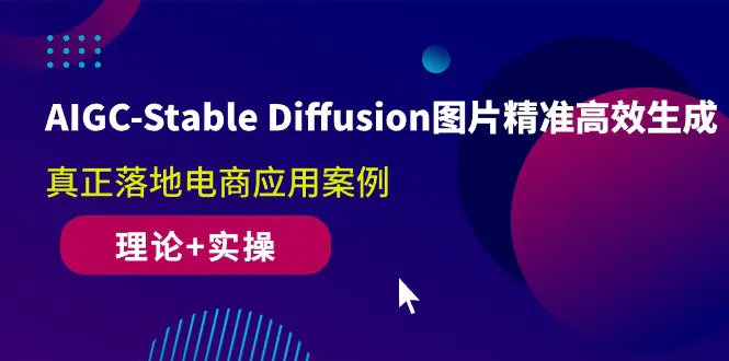 AIGC-Stable Diffusion图片精准高效生成 真正落地电商应用案例(理论+实操)-爱赚项目网