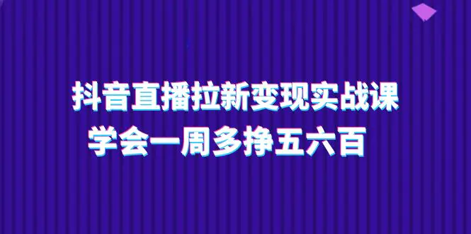 抖音直播拉新变现实操课，学会一周多挣五六百（15节课）-爱赚项目网