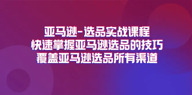 亚马逊-选品实战课程，快速掌握亚马逊选品的技巧，覆盖亚马逊选品所有渠道-爱赚项目网