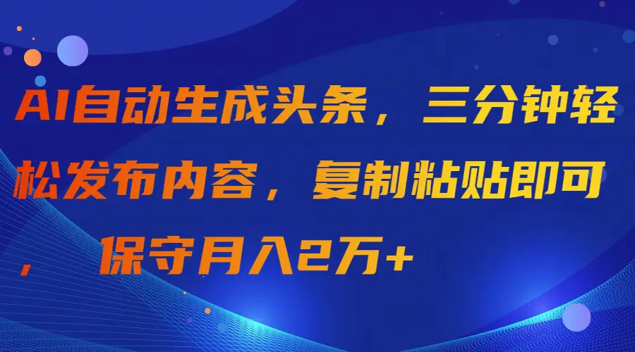 AI自动生成头条，三分钟轻松发布内容，复制粘贴即可， 保守月入2万+-爱赚项目网