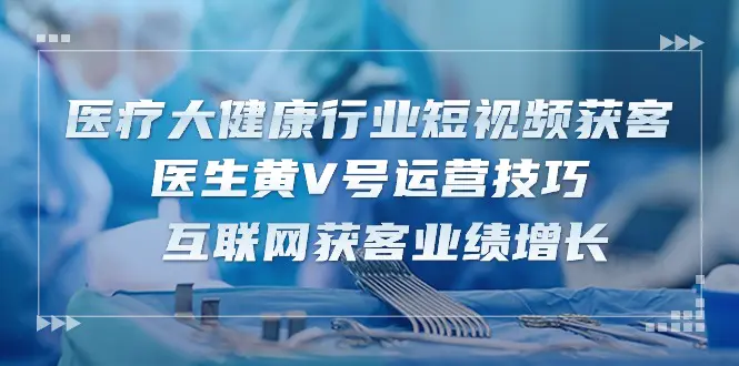 医疗 大健康行业短视频获客：医生黄V号运营技巧  互联网获客业绩增长-15节-爱赚项目网