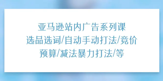 亚马逊站内广告系列课：选品选词/自动手动打法/竞价预算/减法暴力打法/等-爱赚项目网