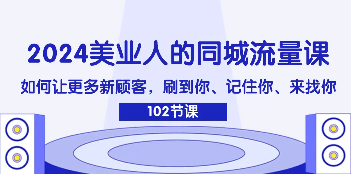 2024美业人的同城流量课：如何让更多新顾客，刷到你、记住你、来找你-爱赚项目网