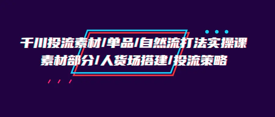 千川投流素材/单品/自然流打法实操培训班，素材部分/人货场搭建/投流策略-爱赚项目网