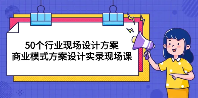 50个行业 现场设计方案，商业模式方案设计实录现场课（50节课）-爱赚项目网