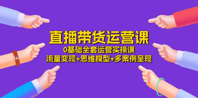 直播带货运营课，0基础全套运营实操课 流量变现+思维模型+多案例呈现-34节-爱赚项目网