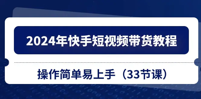 2024年快手短视频带货教程，操作简单易上手（33节课）-爱赚项目网