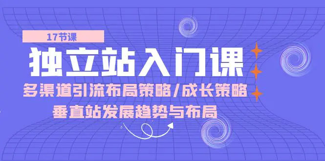 独立站 入门课：多渠道 引流布局策略/成长策略/垂直站发展趋势与布局-爱赚项目网