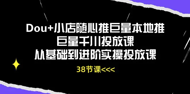 Dou+小店随心推巨量本地推巨量千川投放课从基础到进阶实操投放课（38节）-爱赚项目网