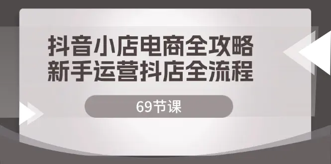 抖音小店电商全攻略，新手运营抖店全流程（69节课）-爱赚项目网