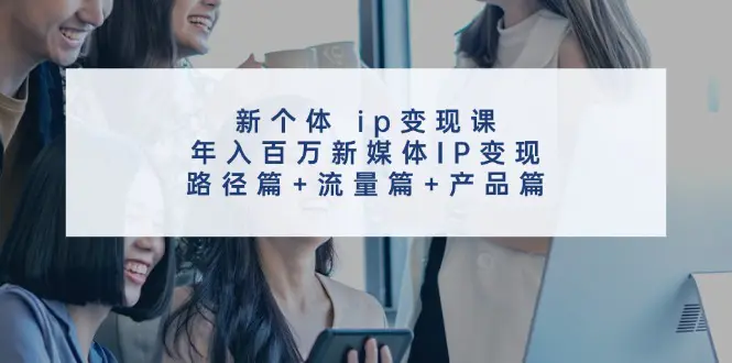 新个体 ip变现课，年入百万新媒体IP变现，路径篇+流量篇+产品篇-爱赚项目网