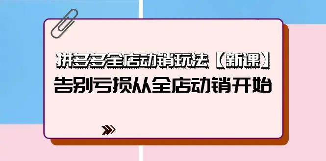 拼多多全店动销玩法【新课】，告别亏损从全店动销开始（4节视频课）-爱赚项目网