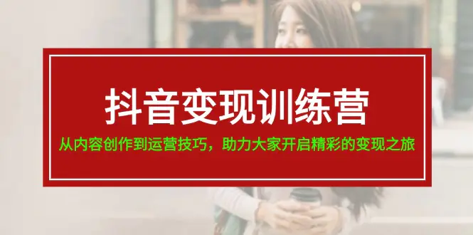 抖音变现训练营，从内容创作到运营技巧，助力大家开启精彩的变现之旅-19节-爱赚项目网