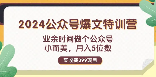 某收费399元-2024公众号爆文特训营：业余时间做个公众号 小而美 月入5位数-爱赚项目网