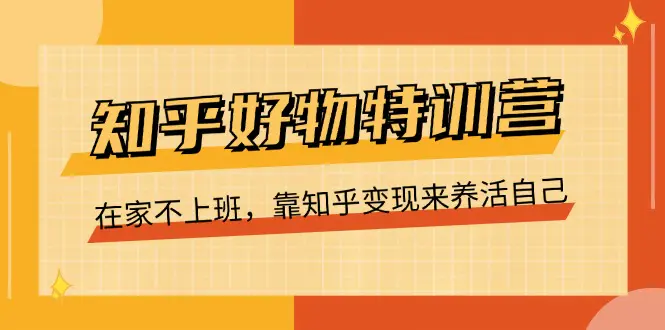 知乎好物特训营，在家不上班，靠知乎变现来养活自己（16节）-爱赚项目网