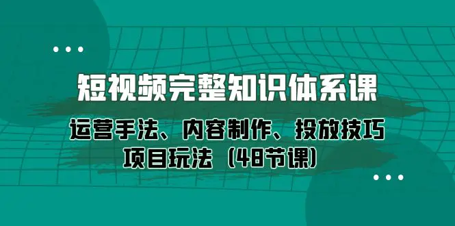 短视频-完整知识体系课，运营手法、内容制作、投放技巧项目玩法（48节课）-爱赚项目网