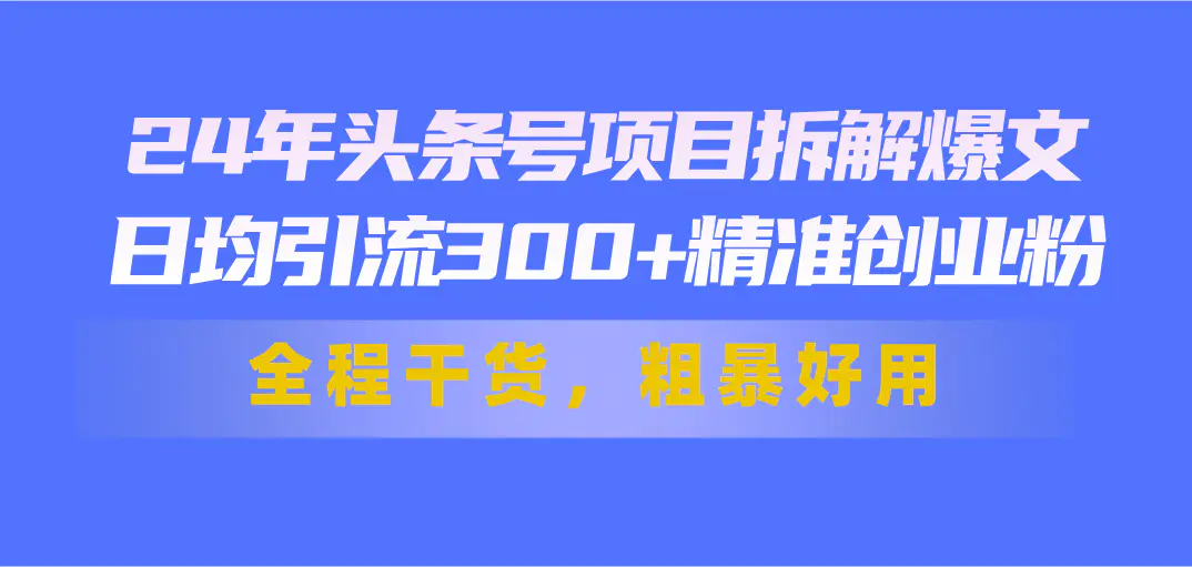 24年头条号项目拆解爆文，日均引流300+精准创业粉，全程干货，粗暴好用-爱赚项目网