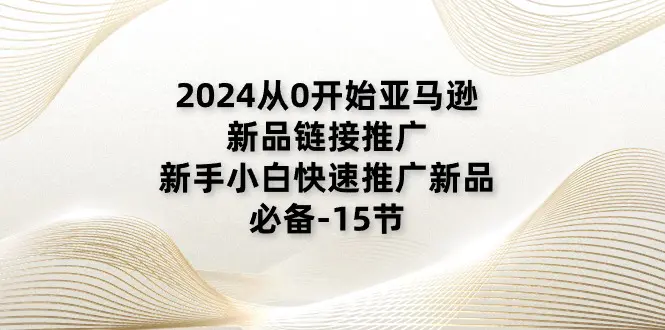 2024从0开始亚马逊新品链接推广，新手小白快速推广新品的必备-15节-爱赚项目网