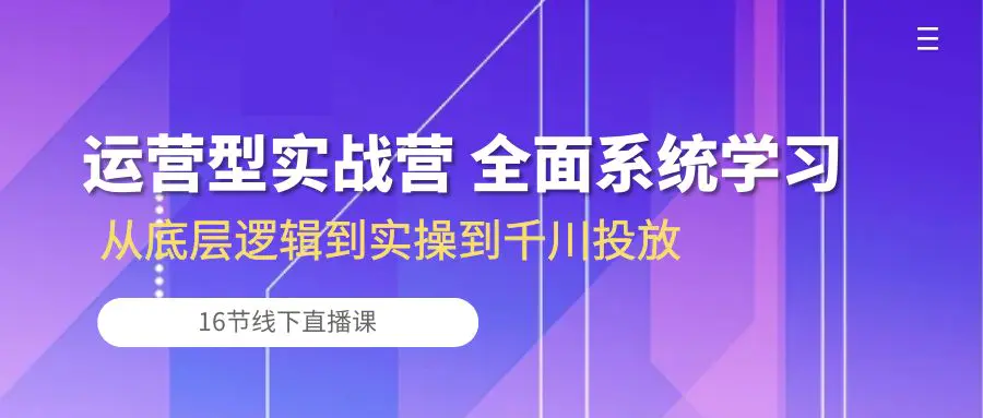 运营型实战营 全面系统学习-从底层逻辑到实操到千川投放（16节线下直播课)-爱赚项目网