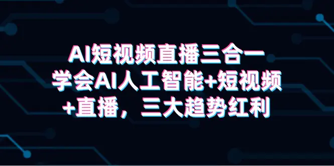 AI短视频直播三合一，学会AI人工智能+短视频+直播，三大趋势红利-爱赚项目网