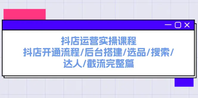 抖店运营实操课程：抖店开通流程/后台搭建/选品/搜索/达人/截流完整篇-爱赚项目网