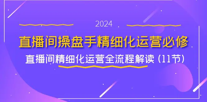 直播间-操盘手精细化运营必修，直播间精细化运营全流程解读 (11节)-爱赚项目网