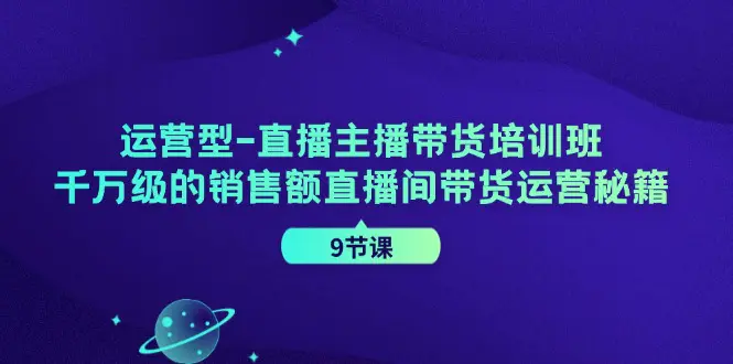 运营型-直播主播带货培训班，千万级的销售额直播间带货运营秘籍（9节课）-爱赚项目网