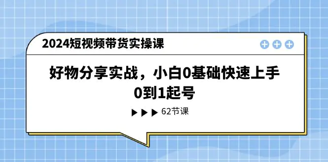 2024短视频带货实操课，好物分享实战，小白0基础快速上手，0到1起号-爱赚项目网