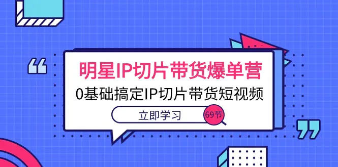 明星IP切片带货爆单营，0基础搞定IP切片带货短视频（69节课）-爱赚项目网