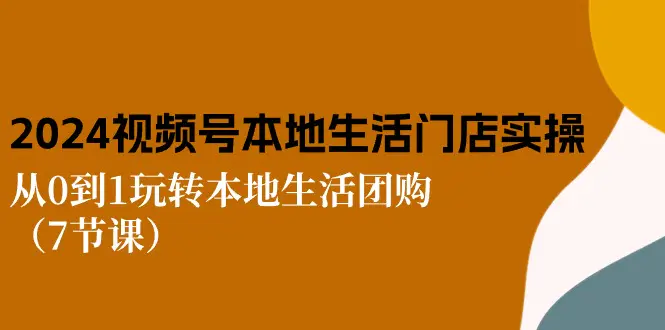 2024视频号短视频本地生活门店实操：从0到1玩转本地生活团购（7节课）-爱赚项目网