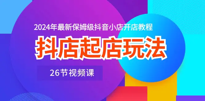 抖店起店玩法，2024年最新保姆级抖音小店开店教程（26节视频课）-爱赚项目网