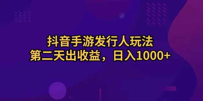 抖音手游发行人玩法，第二天出收益，日入1000+-爱赚项目网