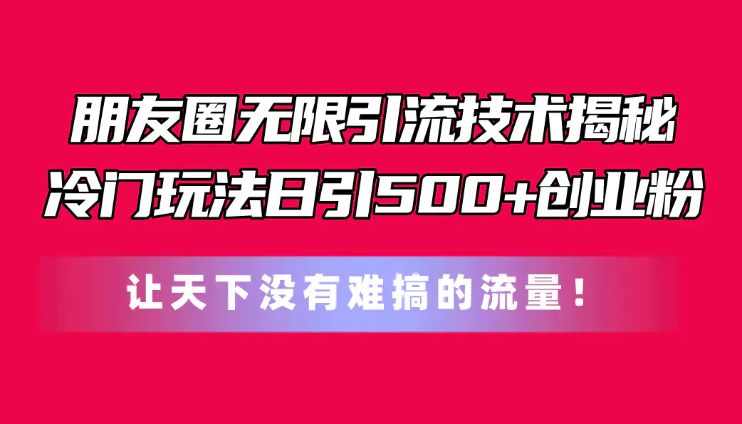 朋友圈无限引流技术揭秘，一个冷门玩法日引500+创业粉，让天下没有难搞…-爱赚项目网