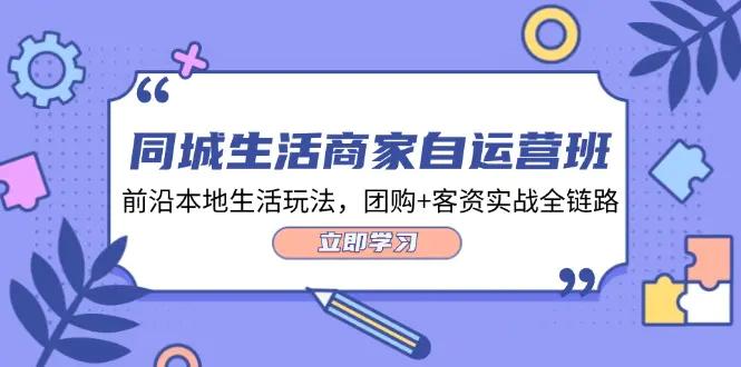 同城生活商家自运营班，前沿本地生活玩法，团购+客资实战全链路-34节课-爱赚项目网