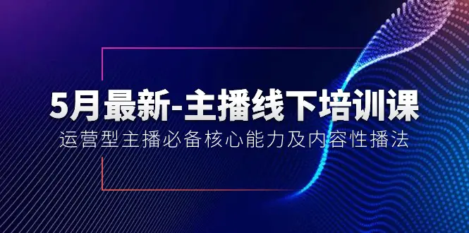 5月最新-主播线下培训课【40期】：运营型主播必备核心能力及内容性播法-爱赚项目网