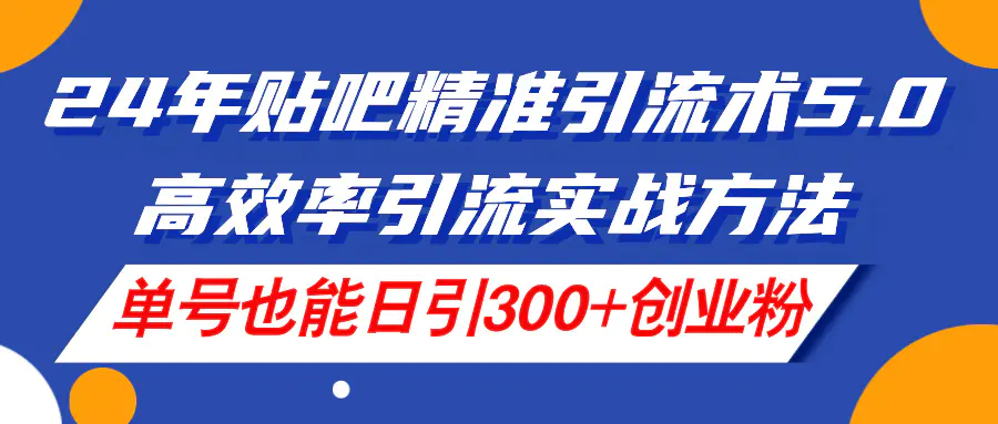 24年贴吧精准引流术5.0，高效率引流实战方法，单号也能日引300+创业粉-爱赚项目网