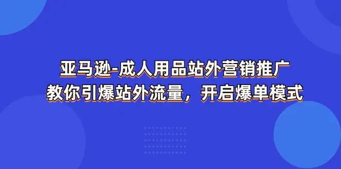 亚马逊-成人用品 站外营销推广  教你引爆站外流量，开启爆单模式-爱赚项目网