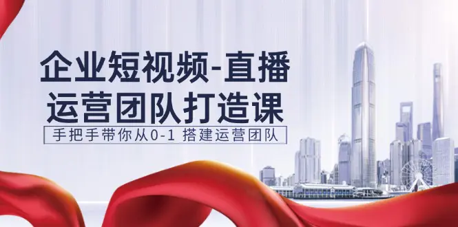 企业短视频-直播运营团队打造课，手把手带你从0-1 搭建运营团队-15节-爱赚项目网