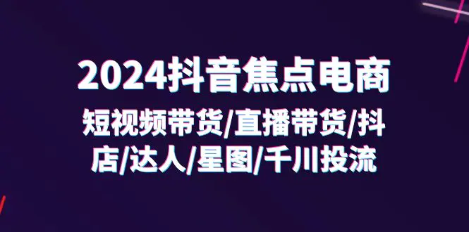 2024抖音-焦点电商：短视频带货/直播带货/抖店/达人/星图/千川投流/32节课-爱赚项目网