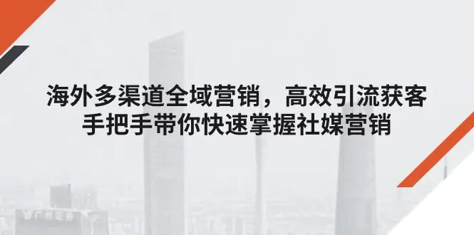 海外多渠道 全域营销，高效引流获客，手把手带你快速掌握社媒营销-爱赚项目网